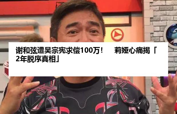 谢和弦遭吴宗宪求偿100万！　莉娅心痛揭「2年脱序真相」