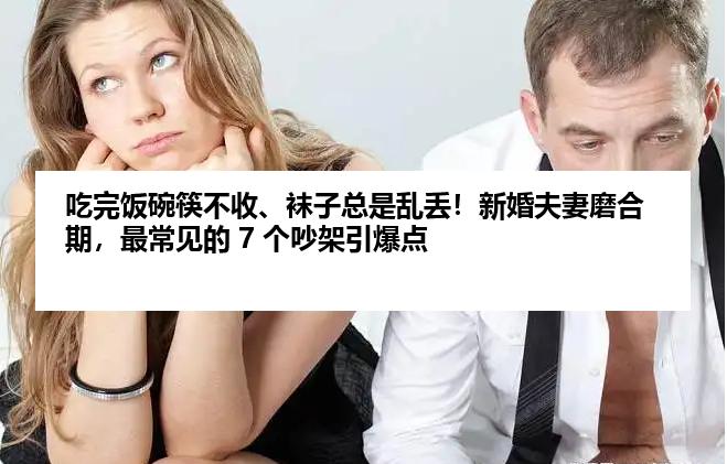 吃完饭碗筷不收、袜子总是乱丢！新婚夫妻磨合期，最常见的 7 个吵架引爆点