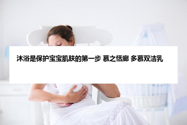 沐浴是保护宝宝肌肤的第一步 慕之恬廊 多慕双洁乳