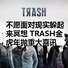 不愿面对现实躲起来冥想 TRASH金虎年抛重大喜讯