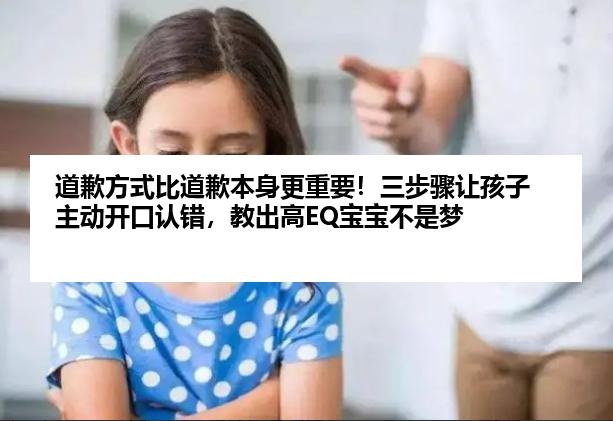 道歉方式比道歉本身更重要！三步骤让孩子主动开口认错，教出高EQ宝宝不是梦