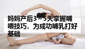 妈妈产后3～5天掌握哺喂技巧，为成功哺乳打好基础