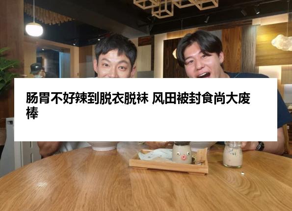 肠胃不好辣到脱衣脱袜 风田被封食尚大废棒