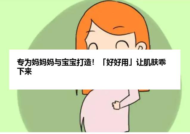 专为妈妈妈与宝宝打造！「好好用」让肌肤乖下来