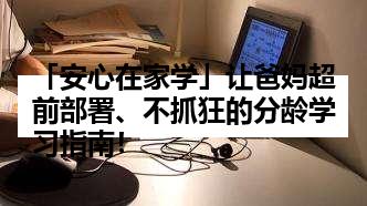 「安心在家学」让爸妈超前部署、不抓狂的分龄学习指南！