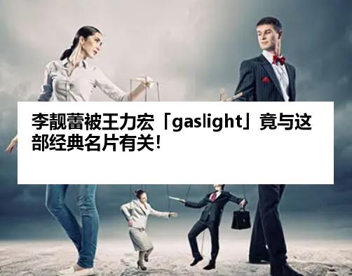 李靓蕾被王力宏「gaslight」竟与这部经典名片有关！