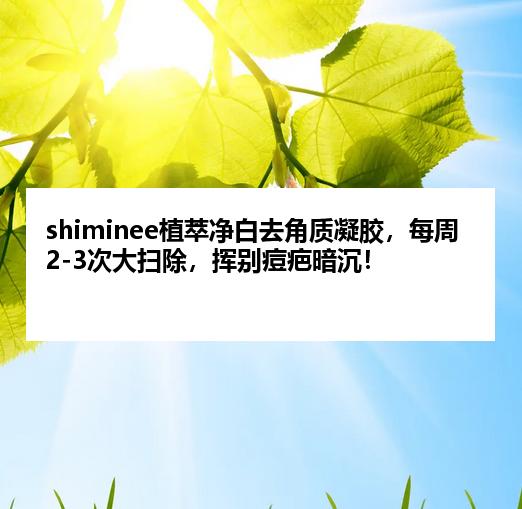 shiminee植萃净白去角质凝胶，每周2-3次大扫除，挥别痘疤暗沉！