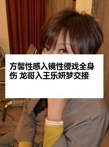 方馨性感入镜性侵戏全身伤 龙哥入王乐妍梦交接