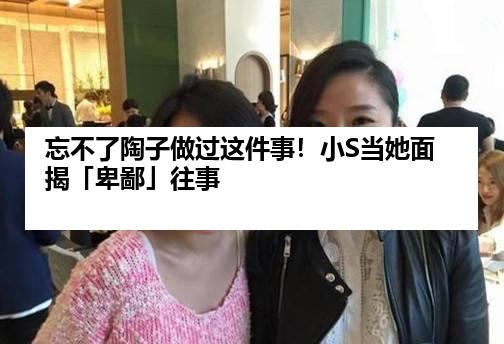 忘不了陶子做过这件事！小S当她面揭「卑鄙」往事