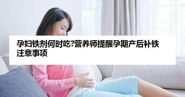 孕妇铁剂何时吃?营养师提醒孕期产后补铁注意事项