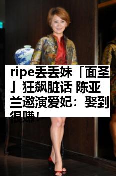 ripe丢丢妹「面圣」狂飙脏话 陈亚兰邀演爱妃：娶到很赚！