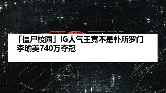 「僵尸校园」IG人气王竟不是朴所罗门 李瑜美740万夺冠