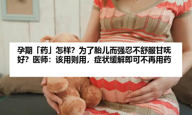 孕期「药」怎样？为了胎儿而强忍不舒服甘呒好？医师：该用则用，症状缓解即可不再用药