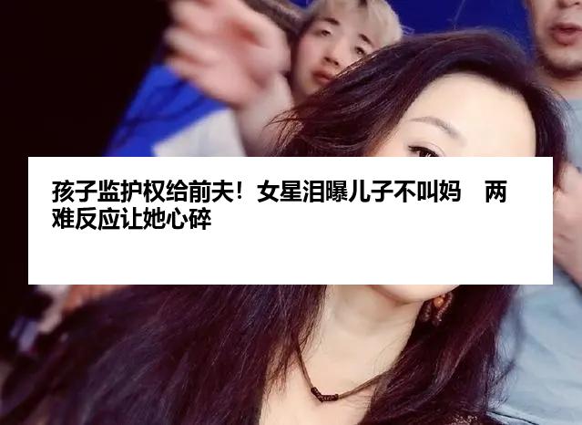 孩子监护权给前夫！女星泪曝儿子不叫妈　两难反应让她心碎