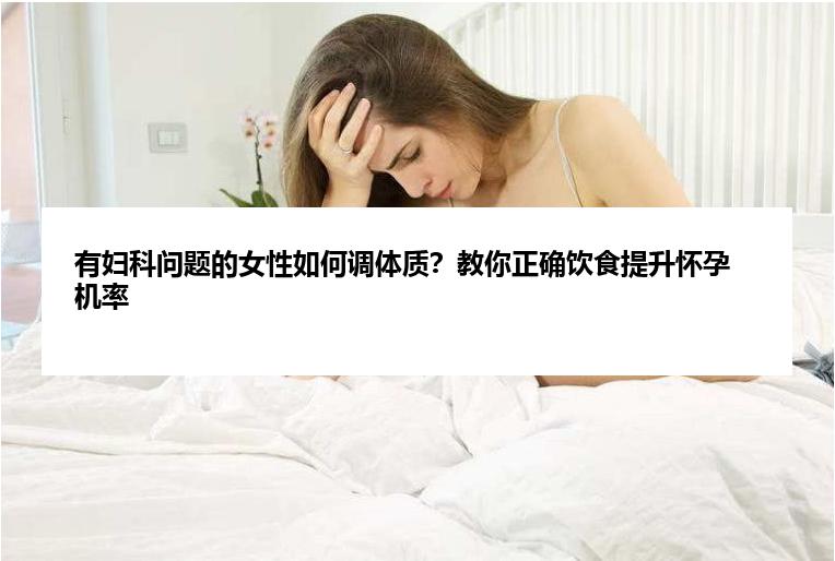 有妇科问题的女性如何调体质？教你正确饮食提升怀孕机率