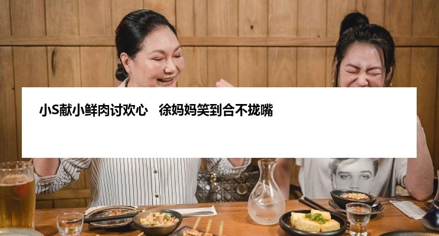 小S献小鲜肉讨欢心   徐妈妈笑到合不拢嘴