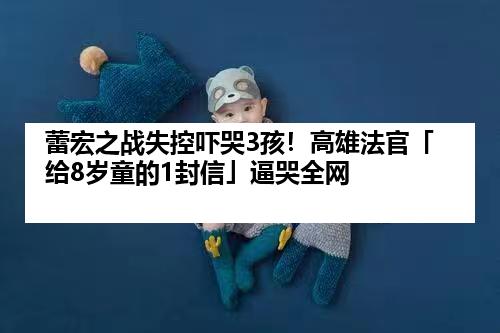 蕾宏之战失控吓哭3孩！高雄法官「给8岁童的1封信」逼哭全网