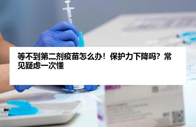 等不到第二剂疫苗怎么办！保护力下降吗？常见疑虑一次懂