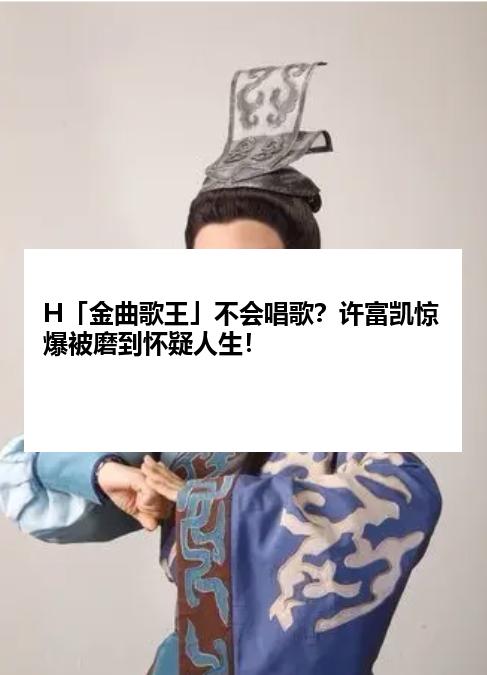 H「金曲歌王」不会唱歌？许富凯惊爆被磨到怀疑人生！