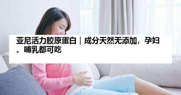 亚尼活力胶原蛋白｜成分天然无添加，孕妇、哺乳都可吃