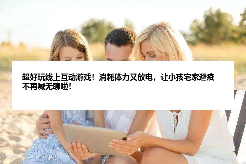 超好玩线上互动游戏！消耗体力又放电，让小孩宅家避疫不再喊无聊啦！