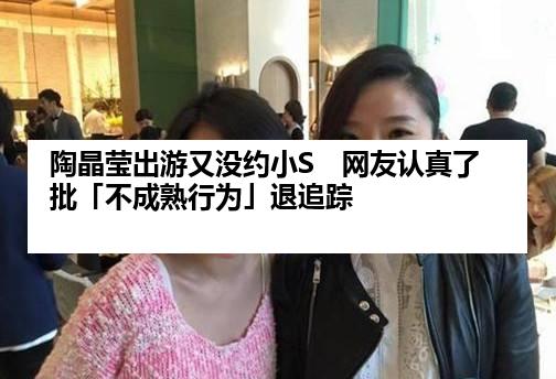 陶晶莹出游又没约小S　网友认真了批「不成熟行为」退追踪