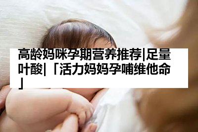 高龄妈咪孕期营养推荐|足量叶酸|「活力妈妈孕哺维他命」