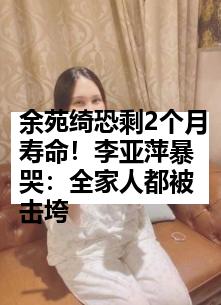 余苑绮恐剩2个月寿命！李亚萍暴哭：全家人都被击垮