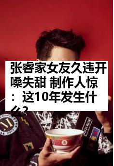 张睿家女友久违开嗓失甜 制作人惊：这10年发生什么？