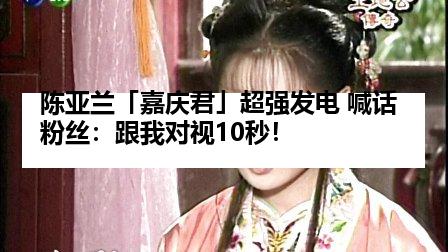 陈亚兰「嘉庆君」超强发电 喊话粉丝：跟我对视10秒！