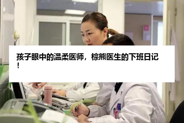 孩子眼中的温柔医师，棕熊医生的下班日记！