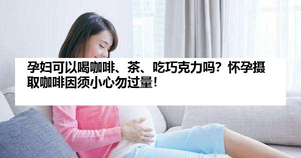 孕妇可以喝咖啡、茶、吃巧克力吗？怀孕摄取咖啡因须小心勿过量！