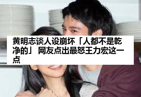 黄明志谈人设崩坏「人都不是乾净的」 网友点出最怒王力宏这一点