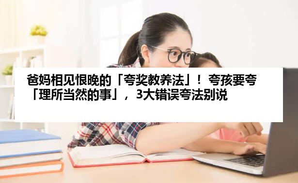 爸妈相见恨晚的「夸奖教养法」！夸孩要夸「理所当然的事」，3大错误夸法别说