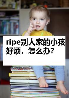 ripe别人家的小孩好烦，怎么办？