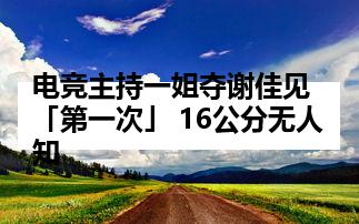 电竞主持一姐夺谢佳见「第一次」 16公分无人知