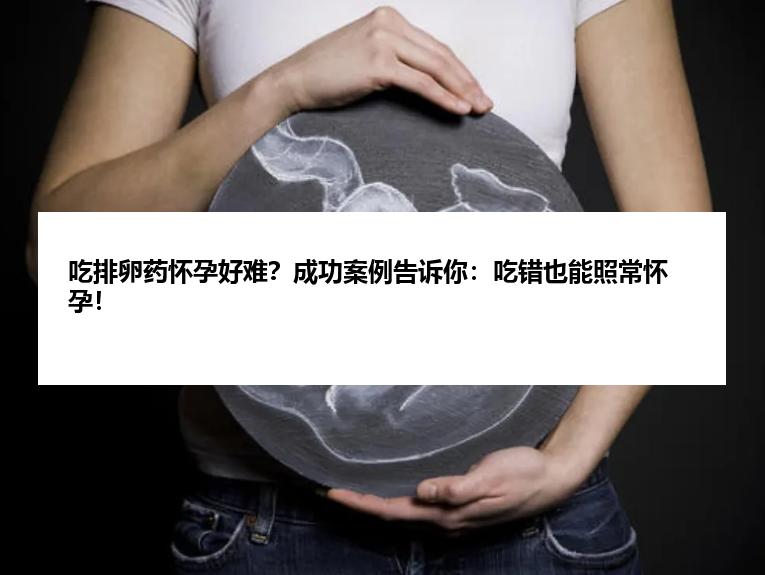 吃排卵药怀孕好难？成功案例告诉你：吃错也能照常怀孕！