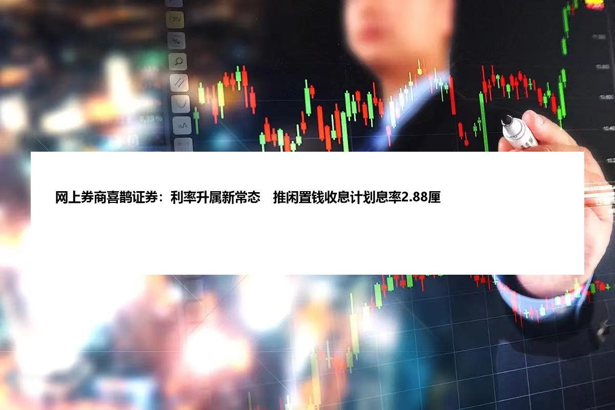 网上券商喜鹊证券：利率升属新常态　推闲置钱收息计划息率2.88厘