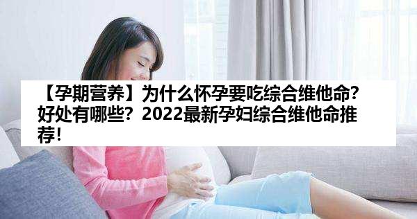 【孕期营养】为什么怀孕要吃综合维他命？好处有哪些？2022最新孕妇综合维他命推荐！