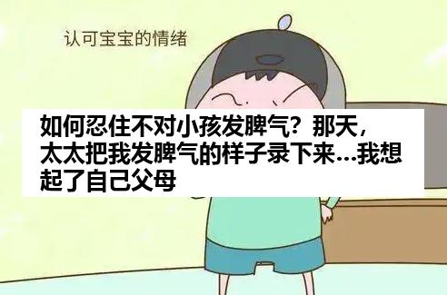 如何忍住不对小孩发脾气？那天，太太把我发脾气的样子录下来…我想起了自己父母