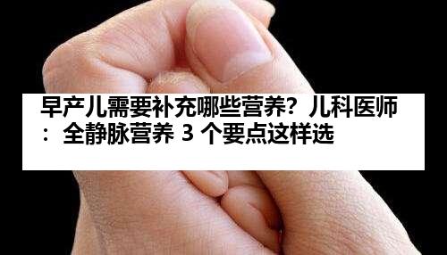 早产儿需要补充哪些营养？儿科医师：全静脉营养 3 个要点这样选