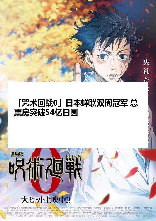 「咒术回战0」日本蝉联双周冠军 总票房突破54亿日圆