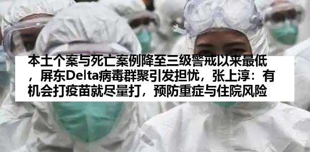 本土个案与死亡案例降至三级警戒以来最低，屏东Delta病毒群聚引发担忧，张上淳：有机会打疫苗就尽量打，预防重症与住院风险